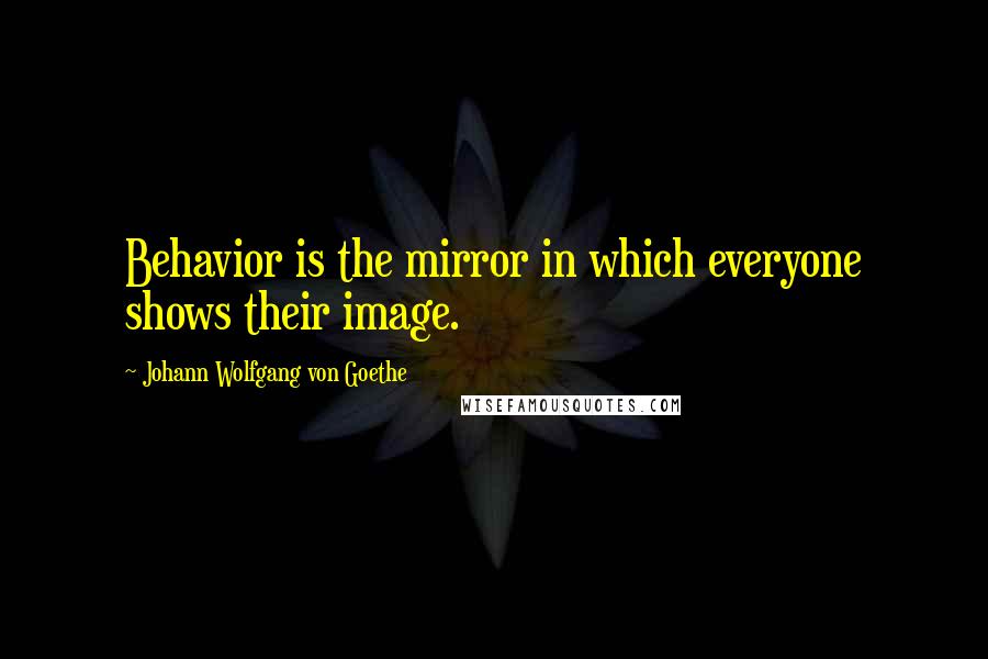 Johann Wolfgang Von Goethe Quotes: Behavior is the mirror in which everyone shows their image.