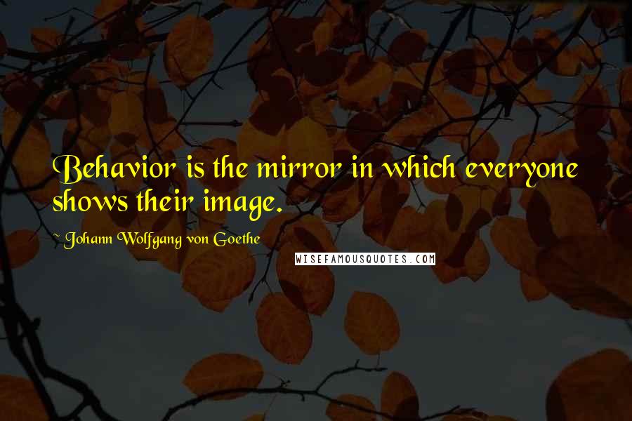 Johann Wolfgang Von Goethe Quotes: Behavior is the mirror in which everyone shows their image.