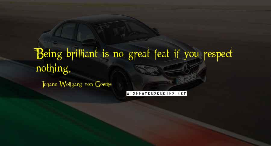 Johann Wolfgang Von Goethe Quotes: Being brilliant is no great feat if you respect nothing.