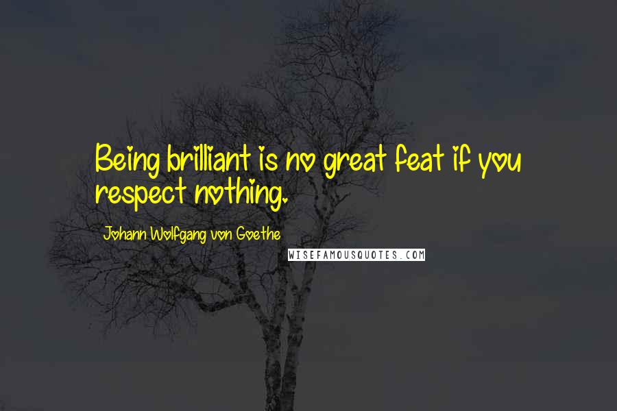 Johann Wolfgang Von Goethe Quotes: Being brilliant is no great feat if you respect nothing.