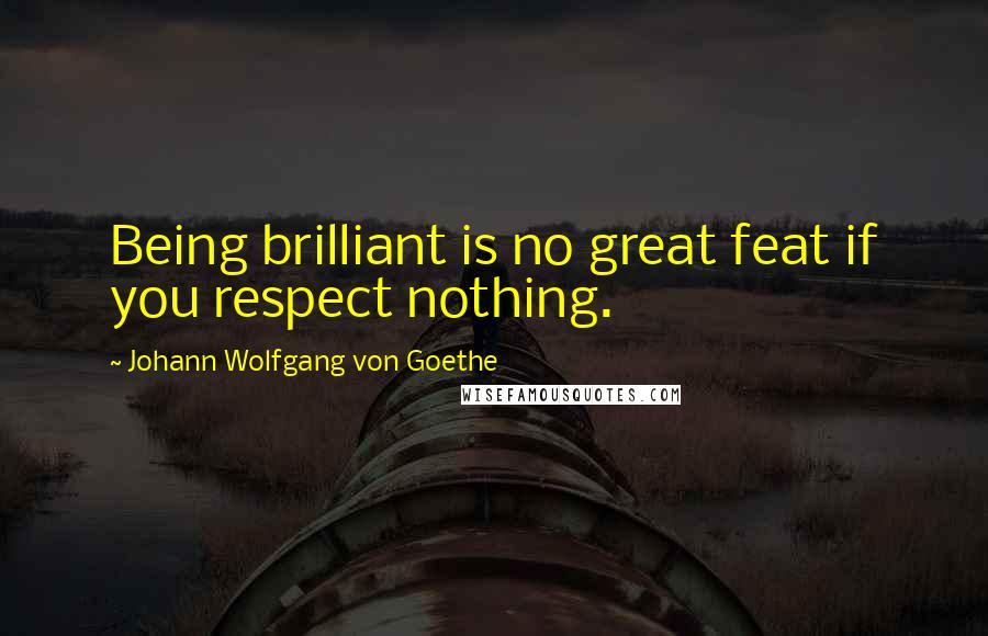 Johann Wolfgang Von Goethe Quotes: Being brilliant is no great feat if you respect nothing.