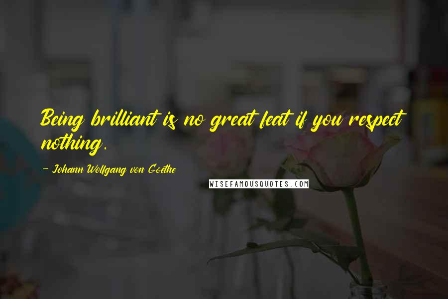 Johann Wolfgang Von Goethe Quotes: Being brilliant is no great feat if you respect nothing.