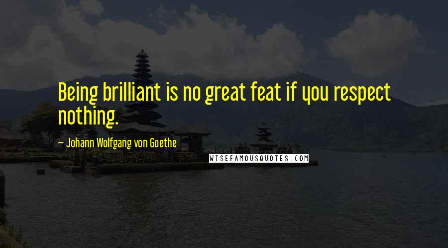 Johann Wolfgang Von Goethe Quotes: Being brilliant is no great feat if you respect nothing.