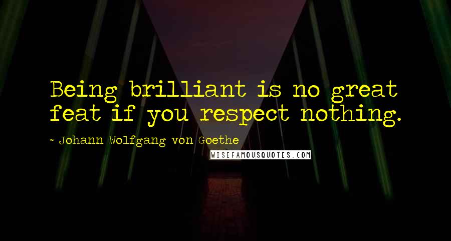 Johann Wolfgang Von Goethe Quotes: Being brilliant is no great feat if you respect nothing.