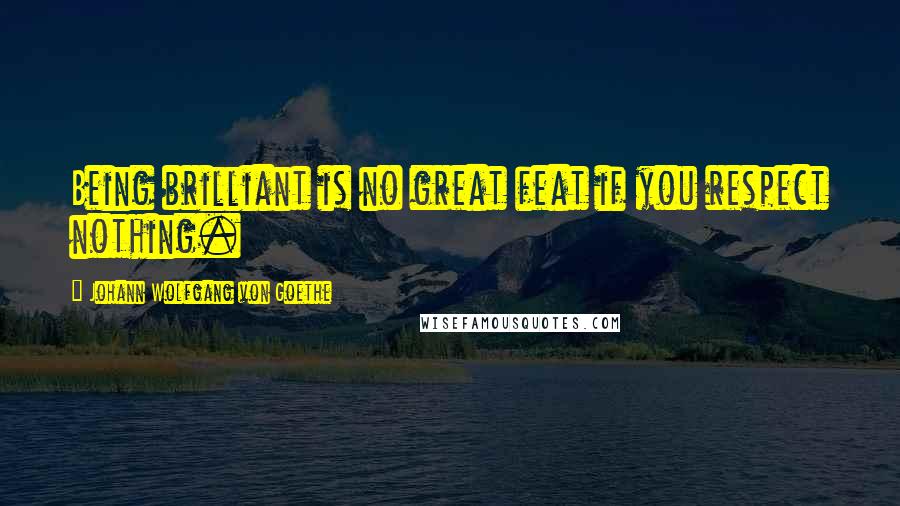 Johann Wolfgang Von Goethe Quotes: Being brilliant is no great feat if you respect nothing.