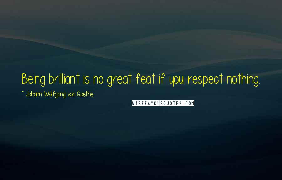 Johann Wolfgang Von Goethe Quotes: Being brilliant is no great feat if you respect nothing.