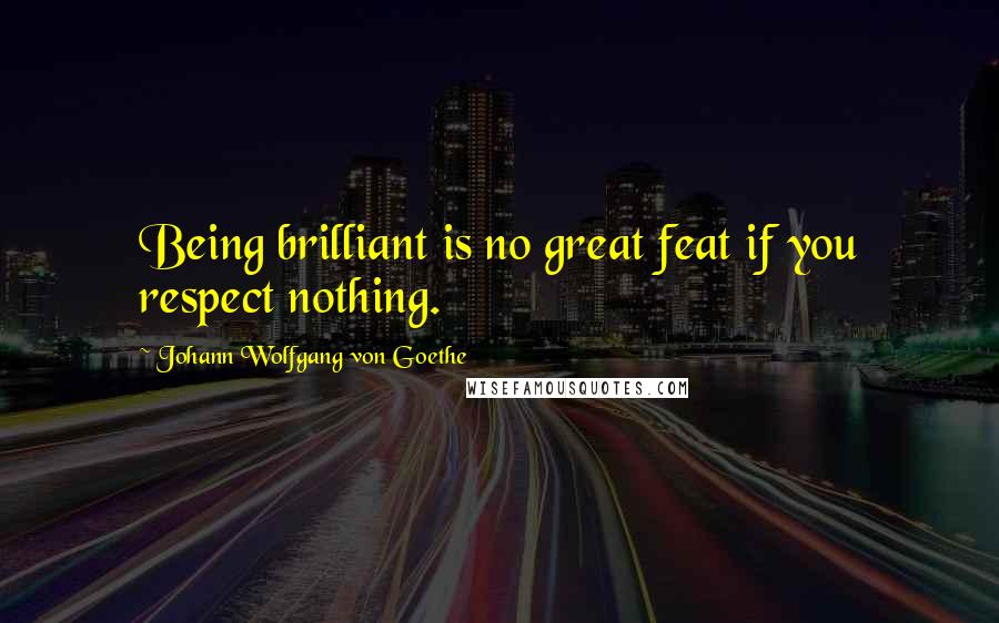 Johann Wolfgang Von Goethe Quotes: Being brilliant is no great feat if you respect nothing.