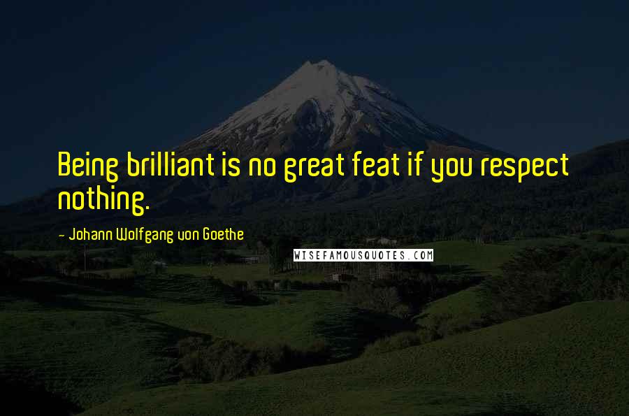 Johann Wolfgang Von Goethe Quotes: Being brilliant is no great feat if you respect nothing.