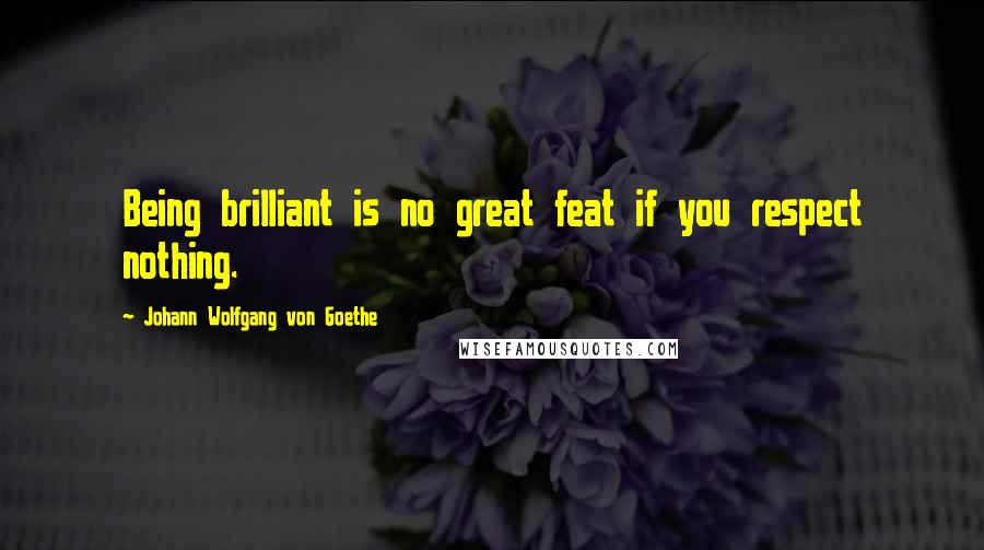 Johann Wolfgang Von Goethe Quotes: Being brilliant is no great feat if you respect nothing.