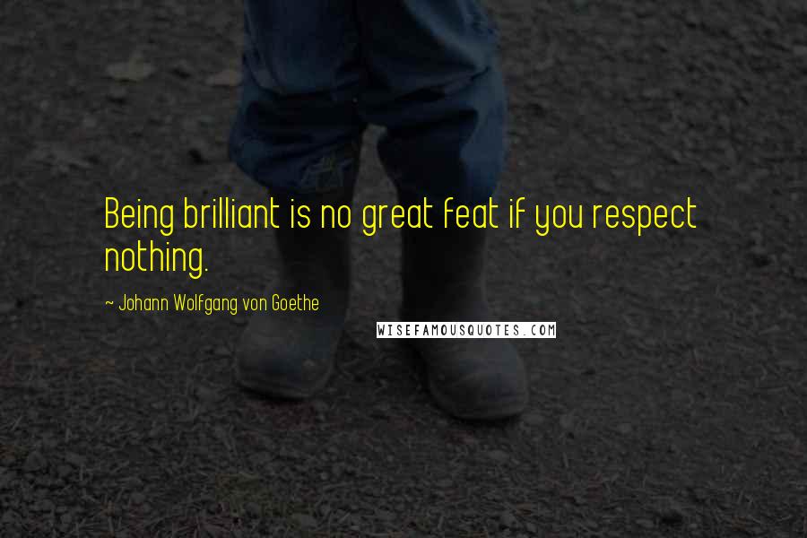 Johann Wolfgang Von Goethe Quotes: Being brilliant is no great feat if you respect nothing.