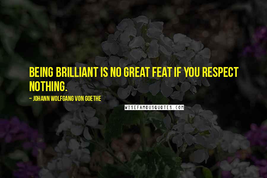 Johann Wolfgang Von Goethe Quotes: Being brilliant is no great feat if you respect nothing.