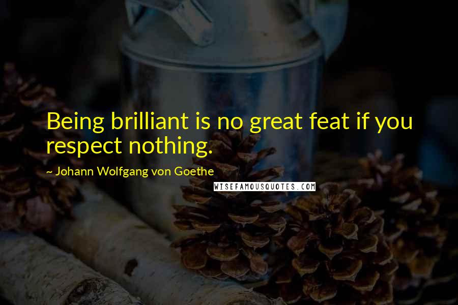 Johann Wolfgang Von Goethe Quotes: Being brilliant is no great feat if you respect nothing.