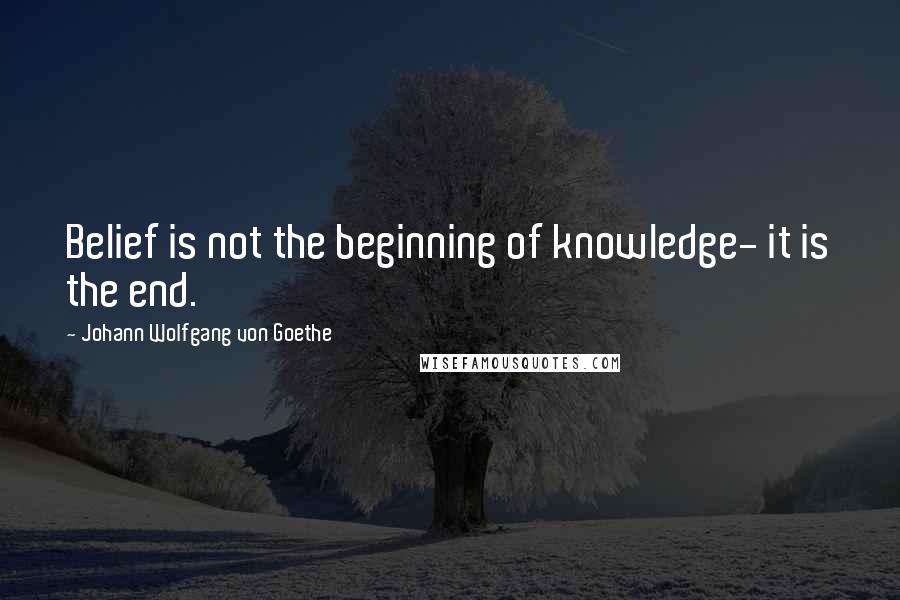 Johann Wolfgang Von Goethe Quotes: Belief is not the beginning of knowledge- it is the end.