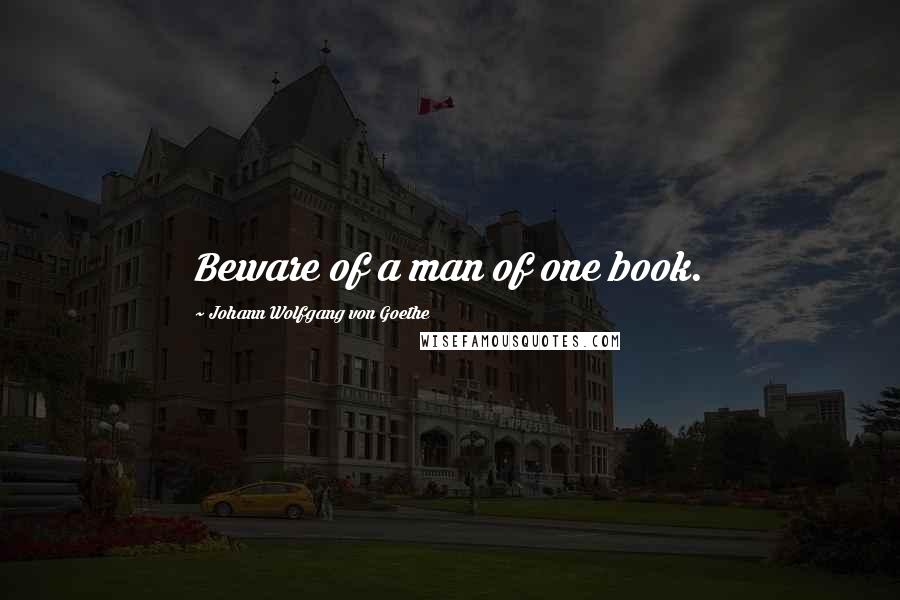 Johann Wolfgang Von Goethe Quotes: Beware of a man of one book.
