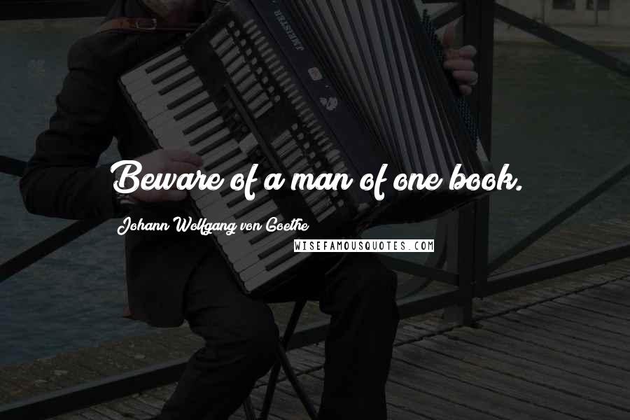 Johann Wolfgang Von Goethe Quotes: Beware of a man of one book.