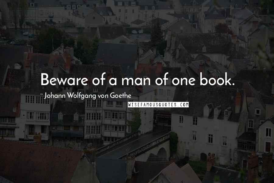 Johann Wolfgang Von Goethe Quotes: Beware of a man of one book.