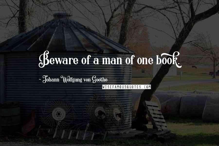 Johann Wolfgang Von Goethe Quotes: Beware of a man of one book.