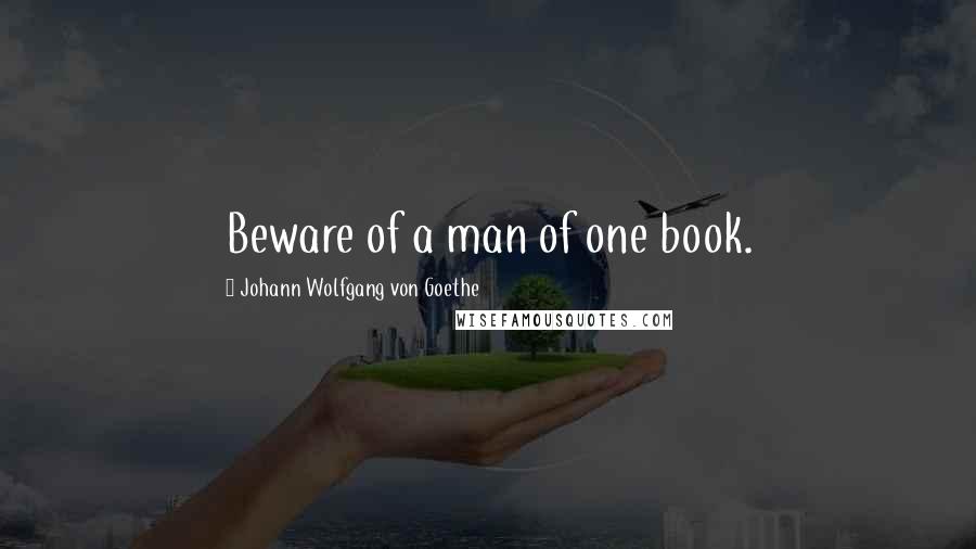 Johann Wolfgang Von Goethe Quotes: Beware of a man of one book.