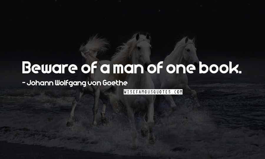 Johann Wolfgang Von Goethe Quotes: Beware of a man of one book.