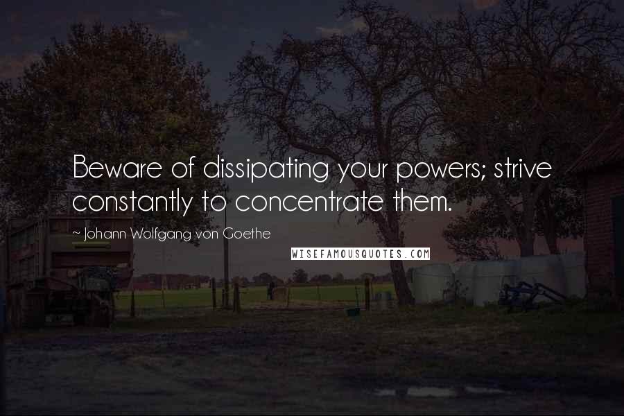 Johann Wolfgang Von Goethe Quotes: Beware of dissipating your powers; strive constantly to concentrate them.