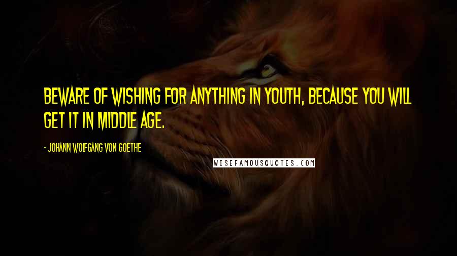 Johann Wolfgang Von Goethe Quotes: Beware of wishing for anything in youth, because you will get it in middle age.