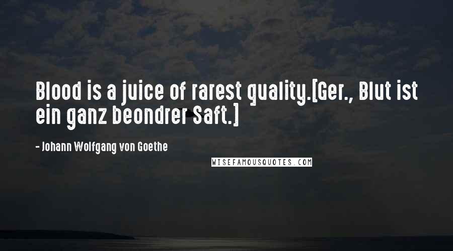 Johann Wolfgang Von Goethe Quotes: Blood is a juice of rarest quality.[Ger., Blut ist ein ganz beondrer Saft.]