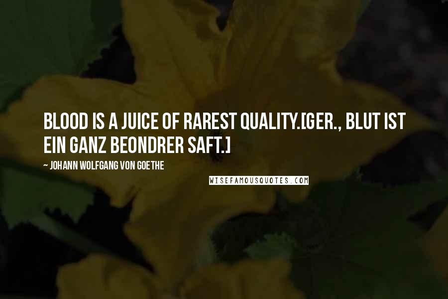 Johann Wolfgang Von Goethe Quotes: Blood is a juice of rarest quality.[Ger., Blut ist ein ganz beondrer Saft.]