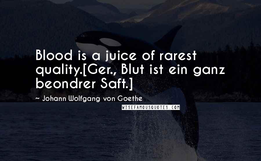 Johann Wolfgang Von Goethe Quotes: Blood is a juice of rarest quality.[Ger., Blut ist ein ganz beondrer Saft.]