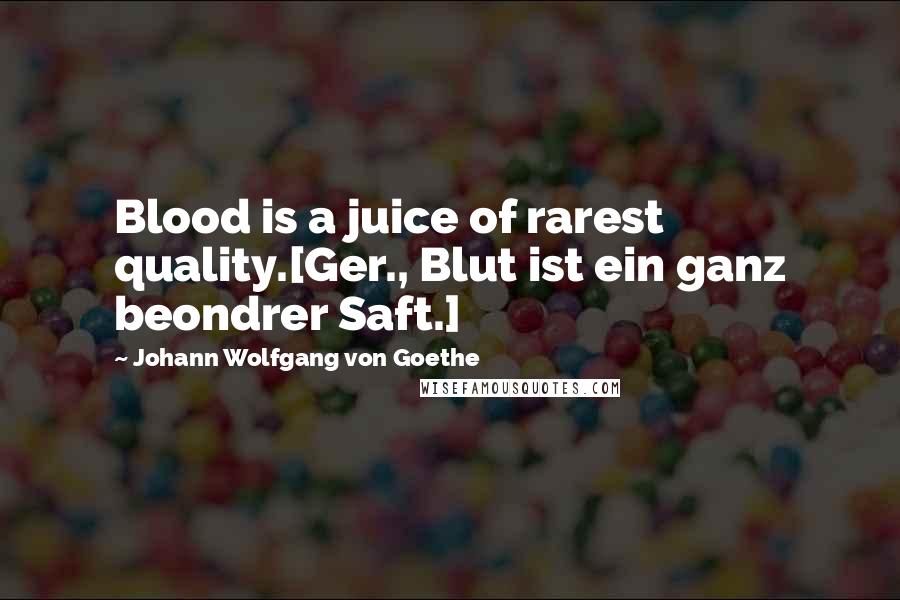 Johann Wolfgang Von Goethe Quotes: Blood is a juice of rarest quality.[Ger., Blut ist ein ganz beondrer Saft.]
