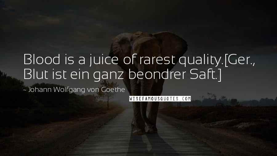 Johann Wolfgang Von Goethe Quotes: Blood is a juice of rarest quality.[Ger., Blut ist ein ganz beondrer Saft.]