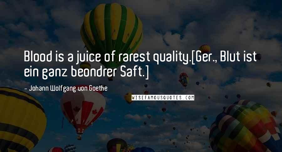 Johann Wolfgang Von Goethe Quotes: Blood is a juice of rarest quality.[Ger., Blut ist ein ganz beondrer Saft.]