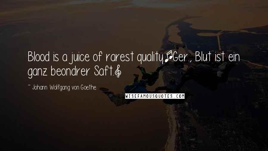 Johann Wolfgang Von Goethe Quotes: Blood is a juice of rarest quality.[Ger., Blut ist ein ganz beondrer Saft.]