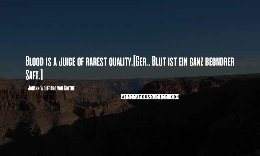 Johann Wolfgang Von Goethe Quotes: Blood is a juice of rarest quality.[Ger., Blut ist ein ganz beondrer Saft.]