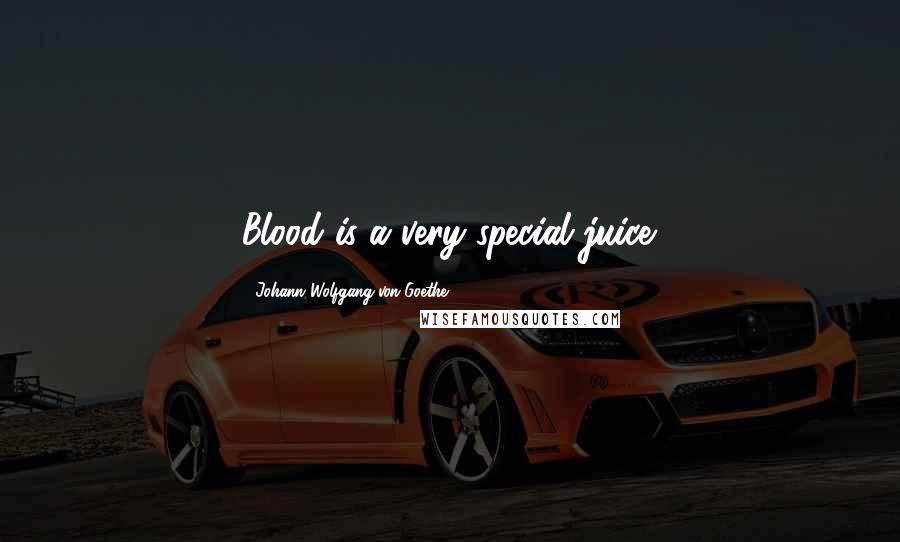 Johann Wolfgang Von Goethe Quotes: Blood is a very special juice.