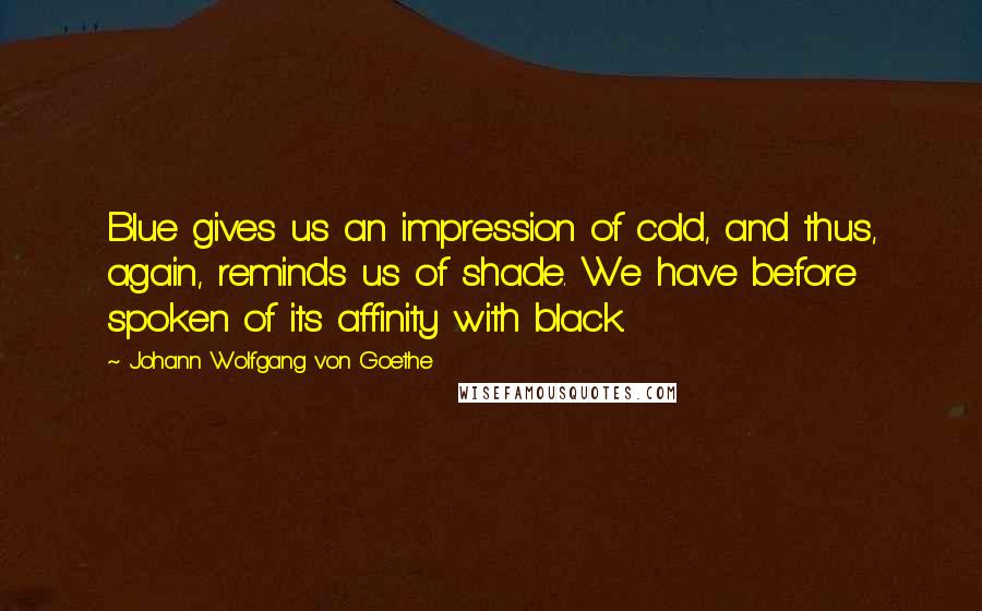 Johann Wolfgang Von Goethe Quotes: Blue gives us an impression of cold, and thus, again, reminds us of shade. We have before spoken of its affinity with black.