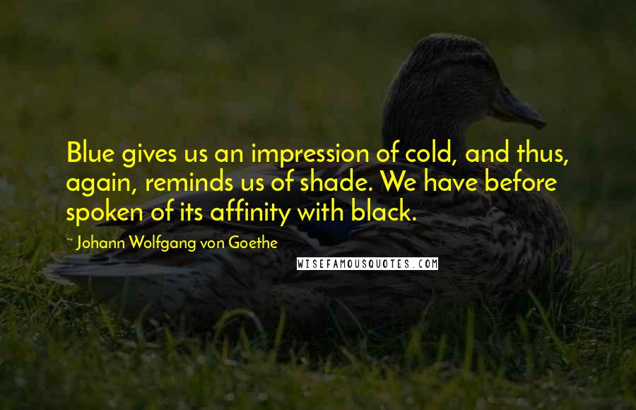 Johann Wolfgang Von Goethe Quotes: Blue gives us an impression of cold, and thus, again, reminds us of shade. We have before spoken of its affinity with black.