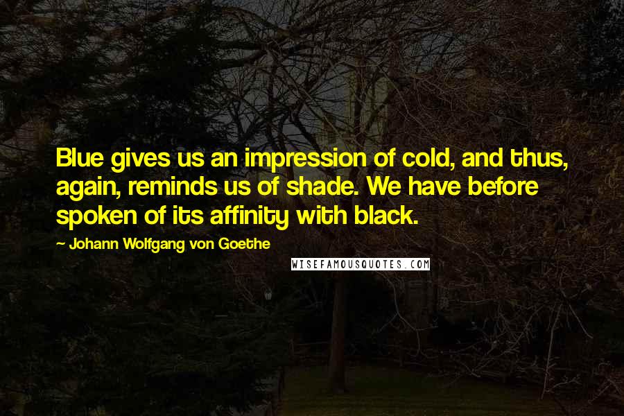 Johann Wolfgang Von Goethe Quotes: Blue gives us an impression of cold, and thus, again, reminds us of shade. We have before spoken of its affinity with black.