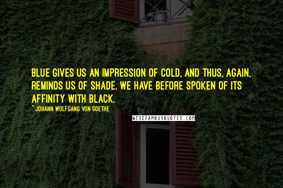 Johann Wolfgang Von Goethe Quotes: Blue gives us an impression of cold, and thus, again, reminds us of shade. We have before spoken of its affinity with black.