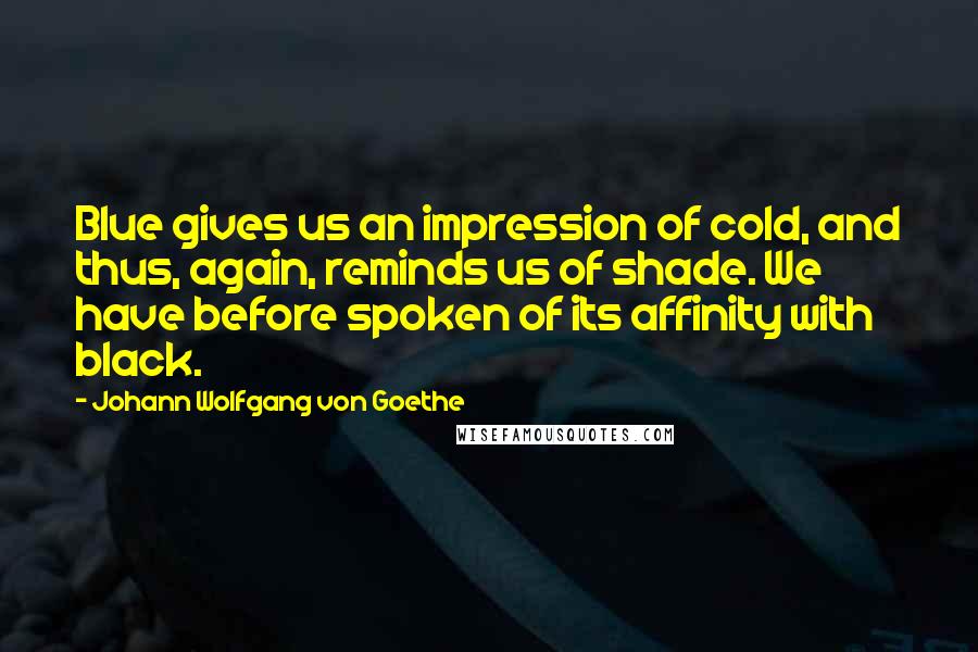 Johann Wolfgang Von Goethe Quotes: Blue gives us an impression of cold, and thus, again, reminds us of shade. We have before spoken of its affinity with black.