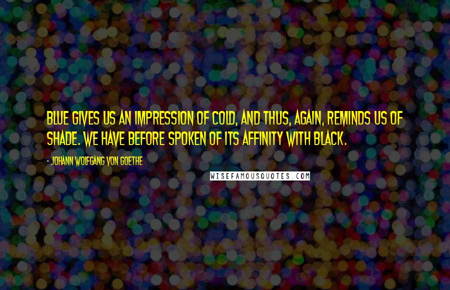 Johann Wolfgang Von Goethe Quotes: Blue gives us an impression of cold, and thus, again, reminds us of shade. We have before spoken of its affinity with black.