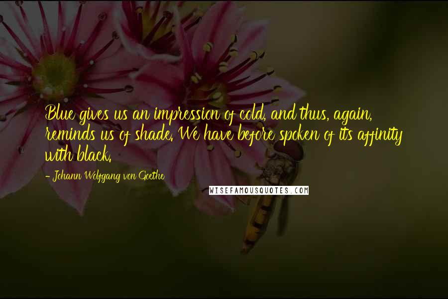 Johann Wolfgang Von Goethe Quotes: Blue gives us an impression of cold, and thus, again, reminds us of shade. We have before spoken of its affinity with black.