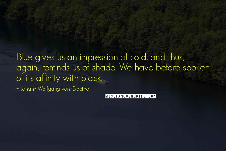 Johann Wolfgang Von Goethe Quotes: Blue gives us an impression of cold, and thus, again, reminds us of shade. We have before spoken of its affinity with black.