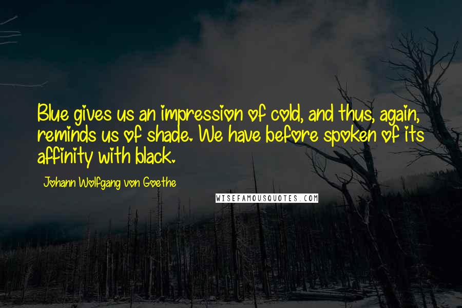 Johann Wolfgang Von Goethe Quotes: Blue gives us an impression of cold, and thus, again, reminds us of shade. We have before spoken of its affinity with black.
