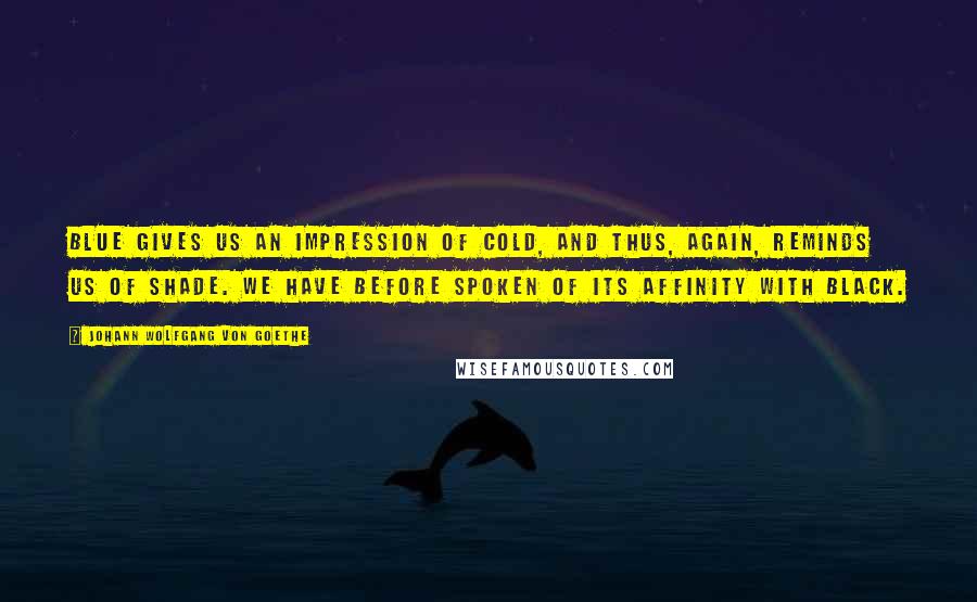 Johann Wolfgang Von Goethe Quotes: Blue gives us an impression of cold, and thus, again, reminds us of shade. We have before spoken of its affinity with black.