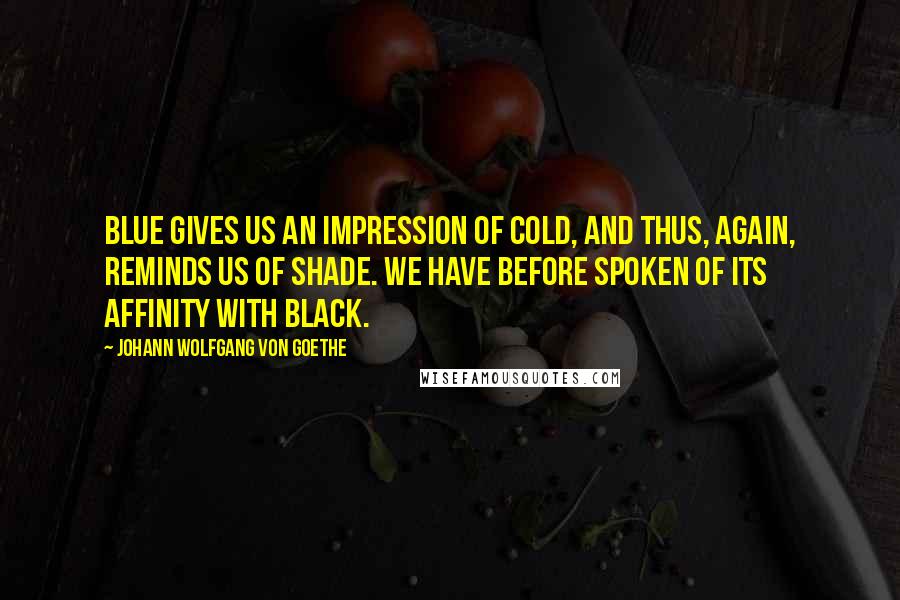 Johann Wolfgang Von Goethe Quotes: Blue gives us an impression of cold, and thus, again, reminds us of shade. We have before spoken of its affinity with black.