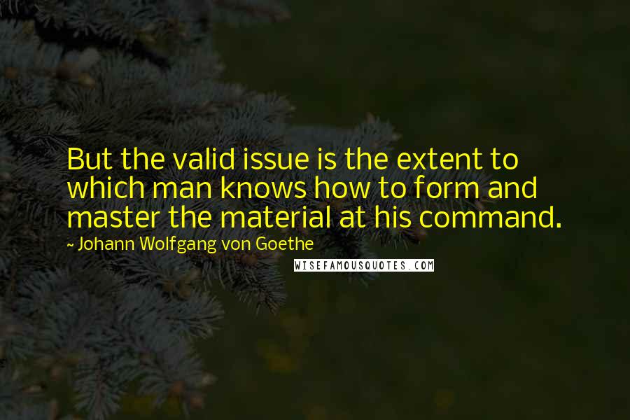 Johann Wolfgang Von Goethe Quotes: But the valid issue is the extent to which man knows how to form and master the material at his command.