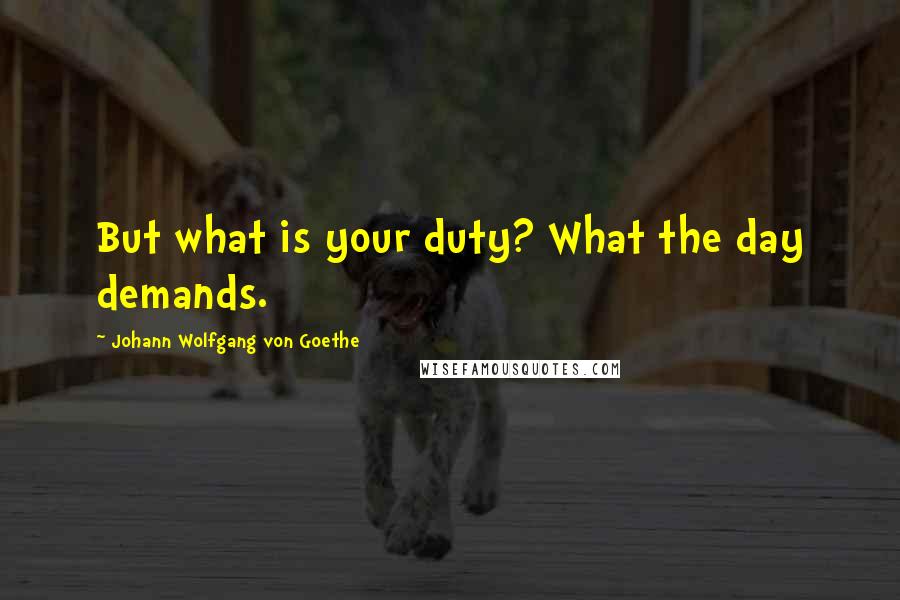 Johann Wolfgang Von Goethe Quotes: But what is your duty? What the day demands.