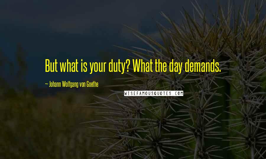 Johann Wolfgang Von Goethe Quotes: But what is your duty? What the day demands.