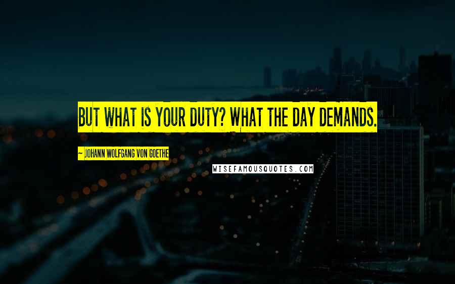 Johann Wolfgang Von Goethe Quotes: But what is your duty? What the day demands.