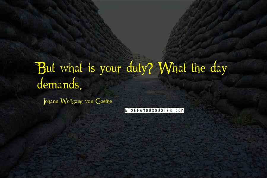 Johann Wolfgang Von Goethe Quotes: But what is your duty? What the day demands.